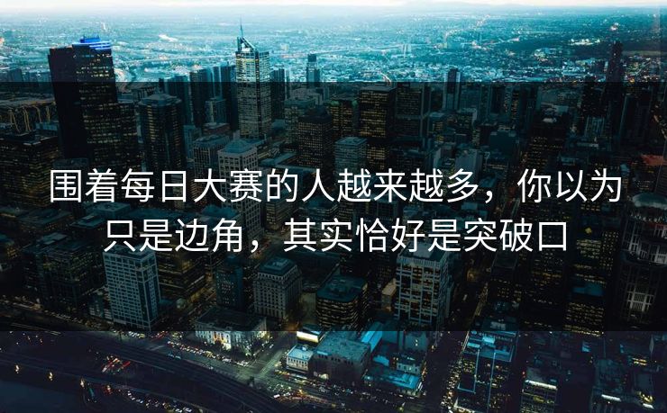 围着每日大赛的人越来越多，你以为只是边角，其实恰好是突破口