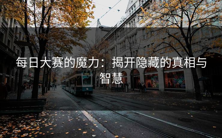 每日大赛的魔力：揭开隐藏的真相与智慧