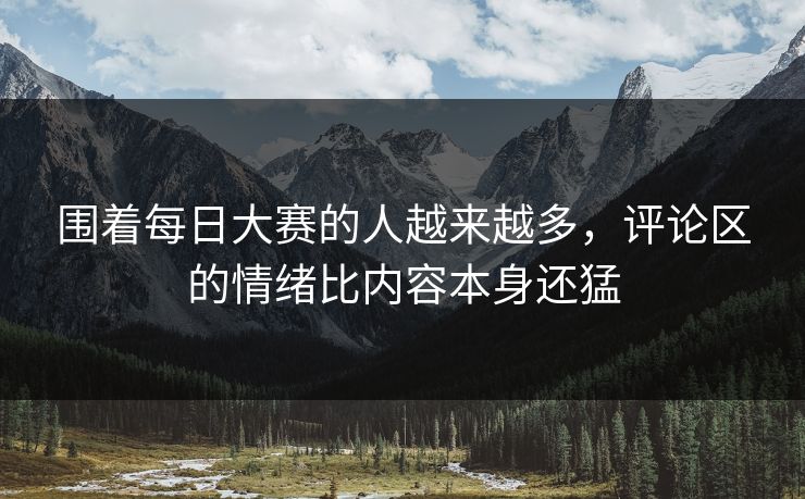围着每日大赛的人越来越多，评论区的情绪比内容本身还猛