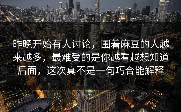 昨晚开始有人讨论，围着麻豆的人越来越多，最难受的是你越看越想知道后面，这次真不是一句巧合能解释