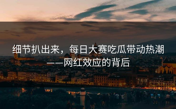 细节扒出来，每日大赛吃瓜带动热潮——网红效应的背后