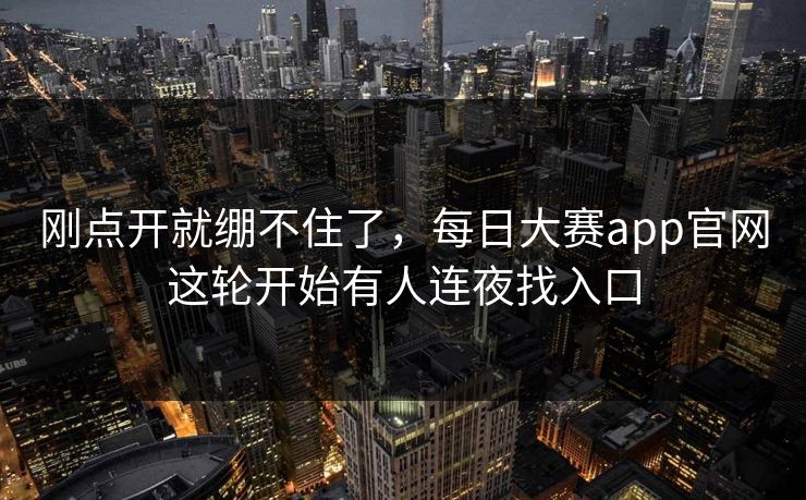 刚点开就绷不住了，每日大赛app官网这轮开始有人连夜找入口