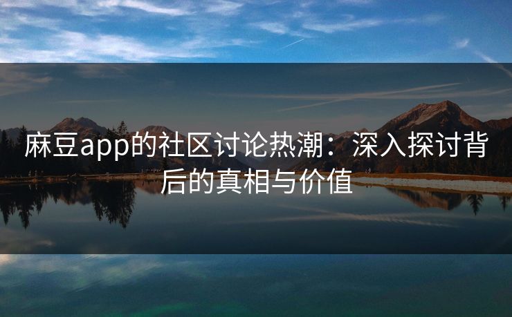 麻豆app的社区讨论热潮：深入探讨背后的真相与价值
