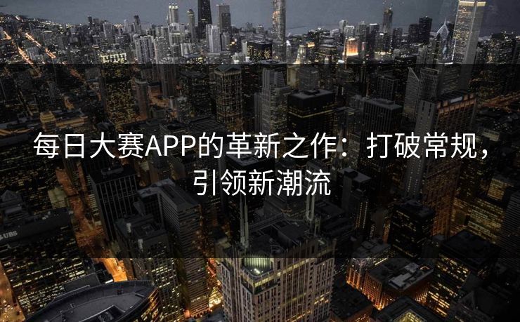每日大赛APP的革新之作：打破常规，引领新潮流