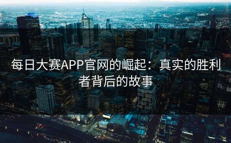 每日大赛APP官网的崛起：真实的胜利者背后的故事