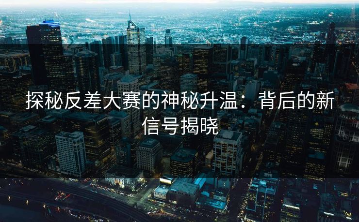 探秘反差大赛的神秘升温：背后的新信号揭晓