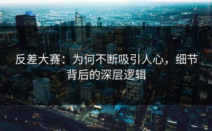 反差大赛：为何不断吸引人心，细节背后的深层逻辑