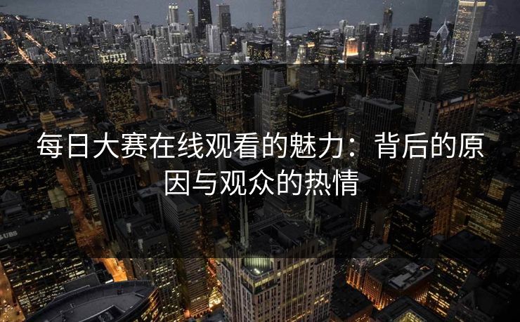 每日大赛在线观看的魅力：背后的原因与观众的热情