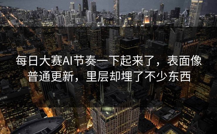 每日大赛AI节奏一下起来了，表面像普通更新，里层却埋了不少东西