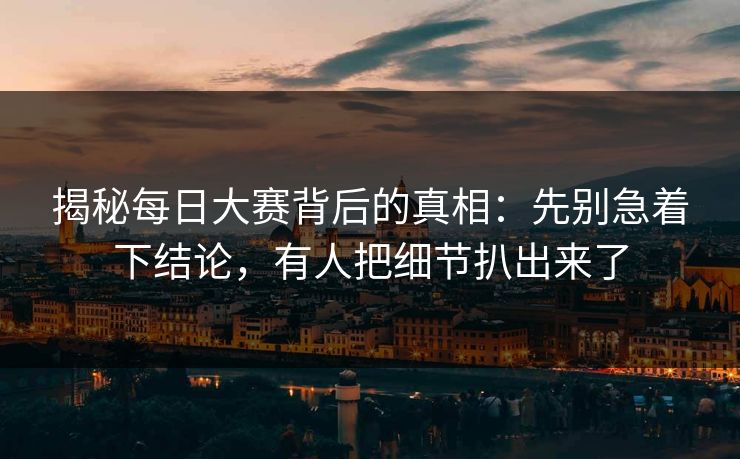 揭秘每日大赛背后的真相：先别急着下结论，有人把细节扒出来了