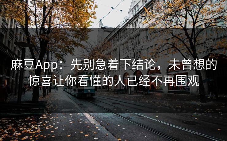 麻豆App：先别急着下结论，未曾想的惊喜让你看懂的人已经不再围观