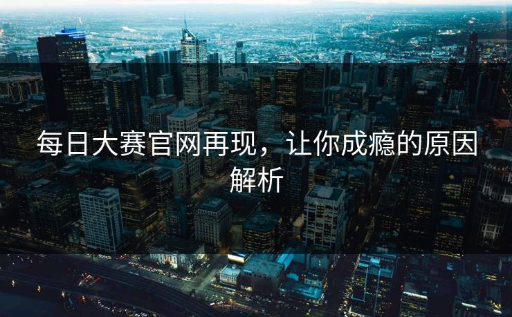 每日大赛官网再现，让你成瘾的原因解析