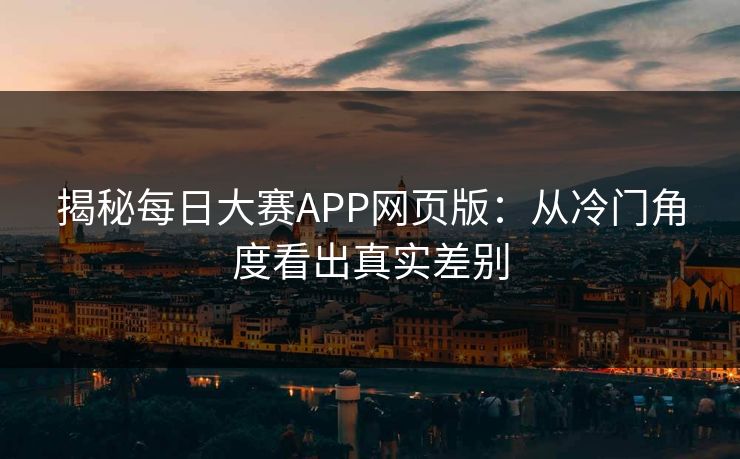 揭秘每日大赛APP网页版：从冷门角度看出真实差别