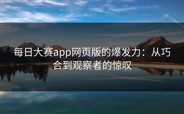 每日大赛app网页版的爆发力：从巧合到观察者的惊叹