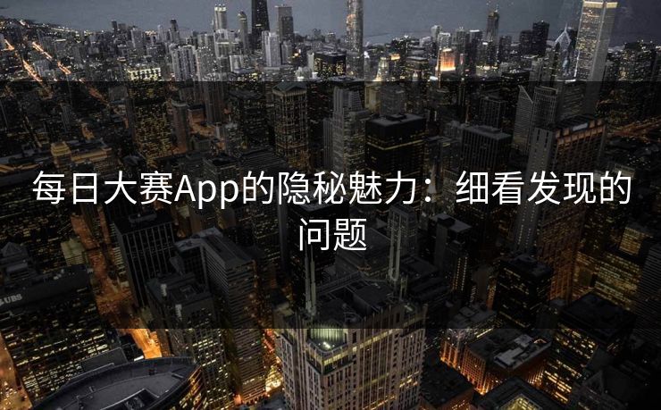 每日大赛App的隐秘魅力：细看发现的问题