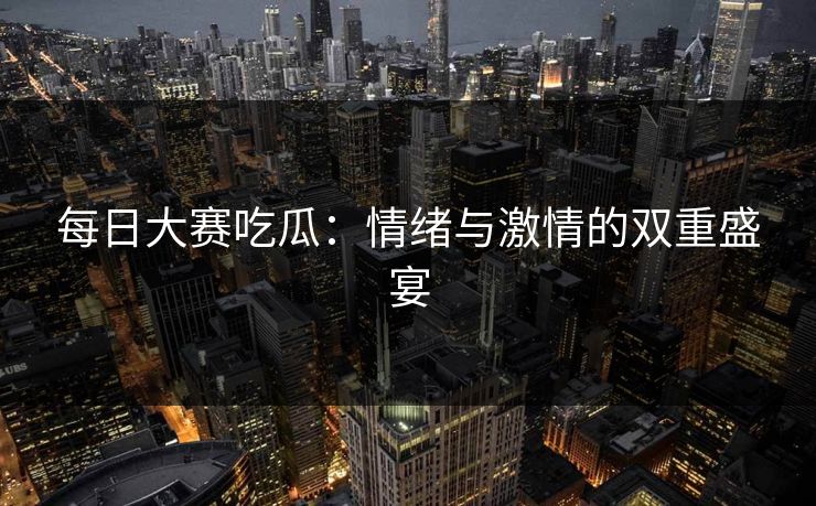 每日大赛吃瓜：情绪与激情的双重盛宴