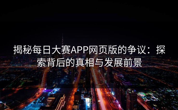 揭秘每日大赛APP网页版的争议：探索背后的真相与发展前景