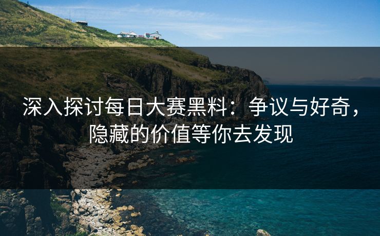 深入探讨每日大赛黑料：争议与好奇，隐藏的价值等你去发现