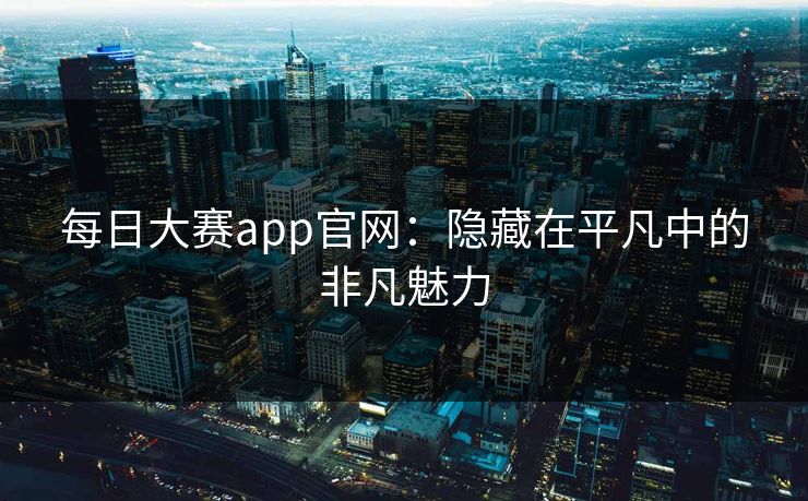 每日大赛app官网：隐藏在平凡中的非凡魅力