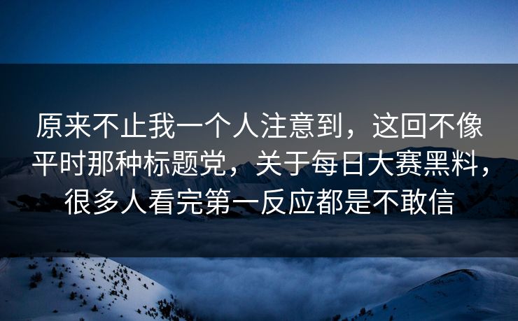 原来不止我一个人注意到，这回不像平时那种标题党，关于每日大赛黑料，很多人看完第一反应都是不敢信