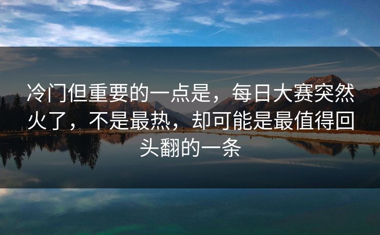 冷门但重要的一点是，每日大赛突然火了，不是最热，却可能是最值得回头翻的一条