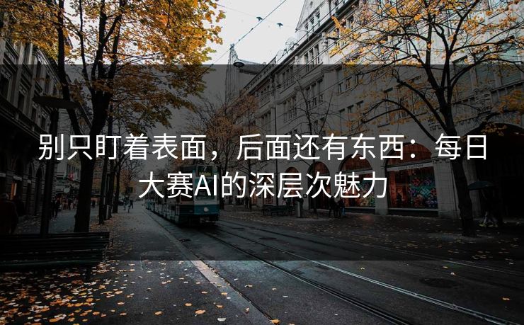 别只盯着表面，后面还有东西：每日大赛AI的深层次魅力