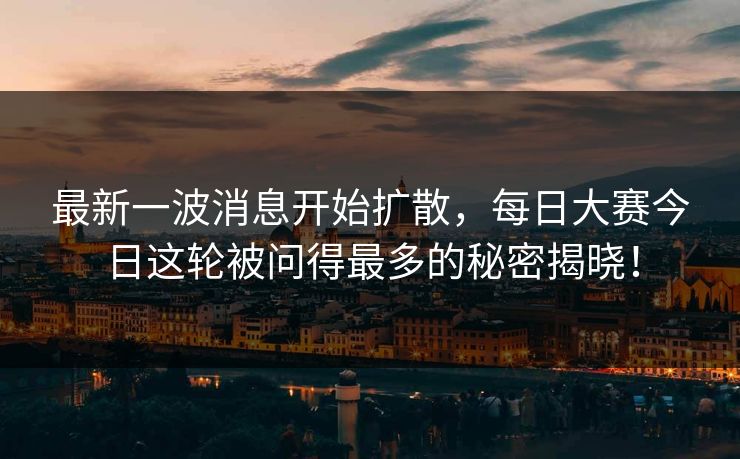 最新一波消息开始扩散，每日大赛今日这轮被问得最多的秘密揭晓！