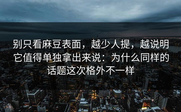 别只看麻豆表面，越少人提，越说明它值得单独拿出来说：为什么同样的话题这次格外不一样