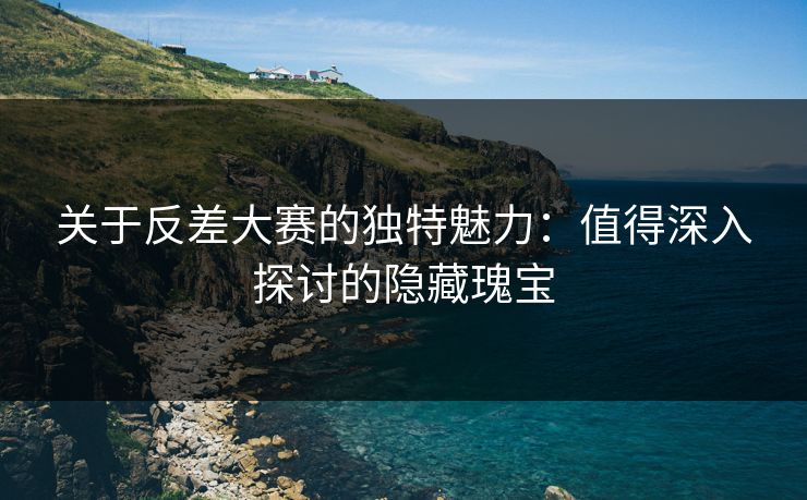 关于反差大赛的独特魅力：值得深入探讨的隐藏瑰宝