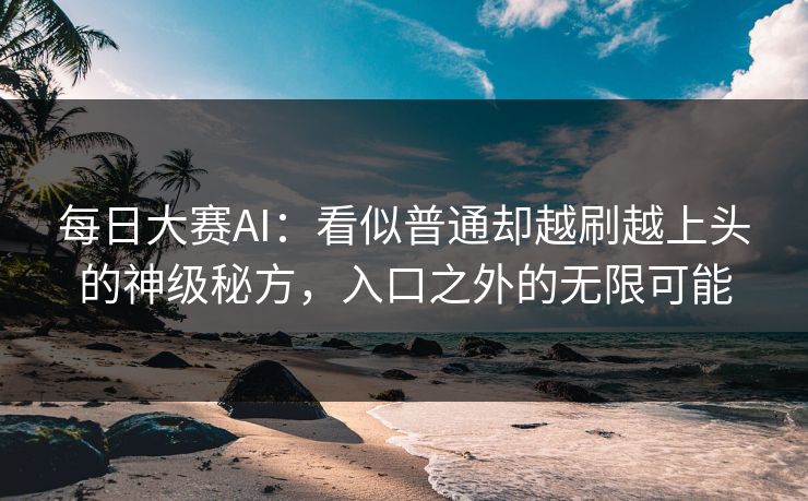 每日大赛AI：看似普通却越刷越上头的神级秘方，入口之外的无限可能