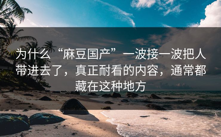 为什么“麻豆国产”一波接一波把人带进去了，真正耐看的内容，通常都藏在这种地方