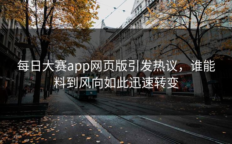 每日大赛app网页版引发热议，谁能料到风向如此迅速转变