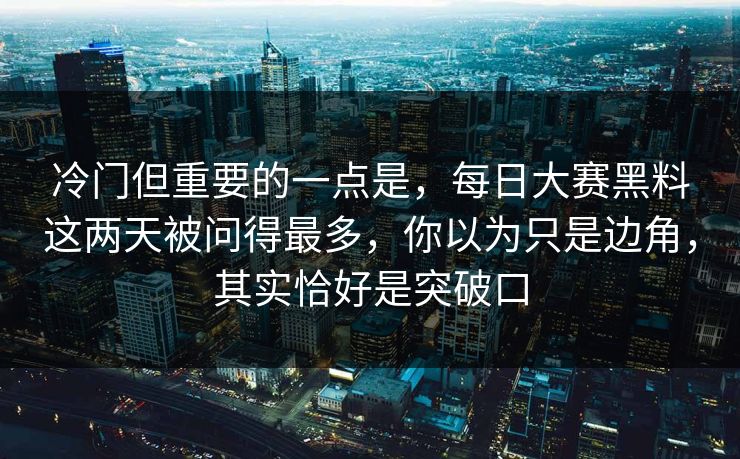冷门但重要的一点是，每日大赛黑料这两天被问得最多，你以为只是边角，其实恰好是突破口