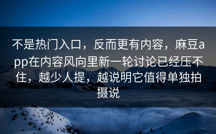 不是热门入口，反而更有内容，麻豆app在内容风向里新一轮讨论已经压不住，越少人提，越说明它值得单独拍摄说