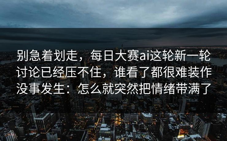 别急着划走，每日大赛ai这轮新一轮讨论已经压不住，谁看了都很难装作没事发生：怎么就突然把情绪带满了
