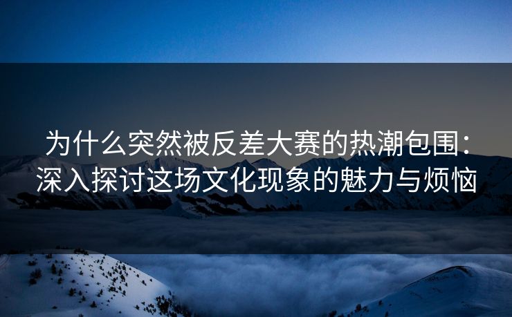 为什么突然被反差大赛的热潮包围：深入探讨这场文化现象的魅力与烦恼