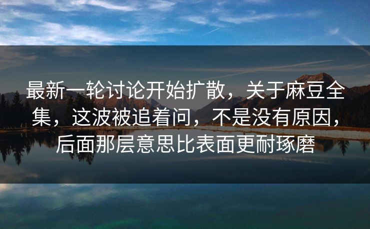 最新一轮讨论开始扩散，关于麻豆全集，这波被追着问，不是没有原因，后面那层意思比表面更耐琢磨