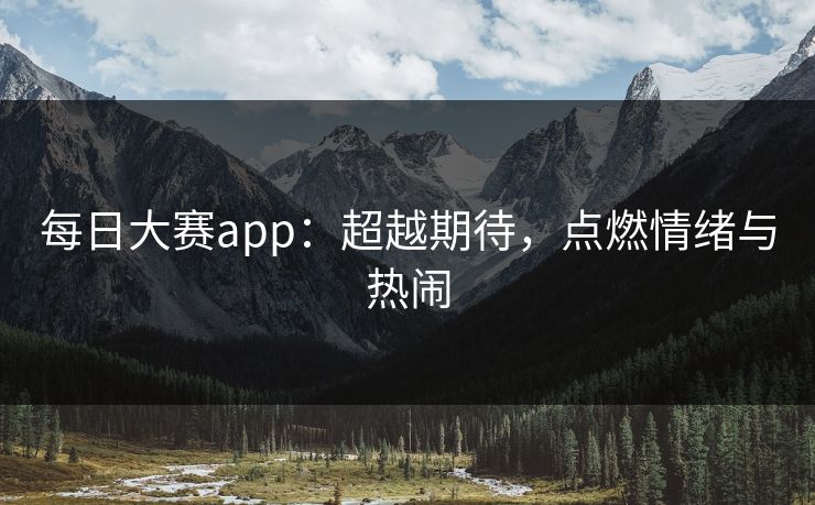 每日大赛app：超越期待，点燃情绪与热闹