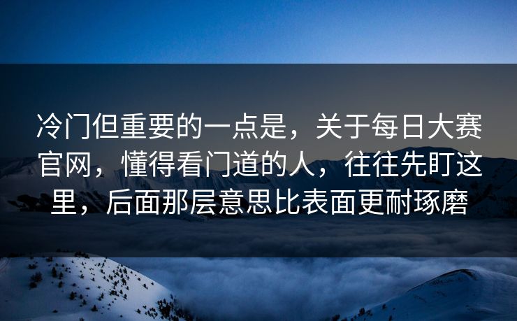 冷门但重要的一点是，关于每日大赛官网，懂得看门道的人，往往先盯这里，后面那层意思比表面更耐琢磨