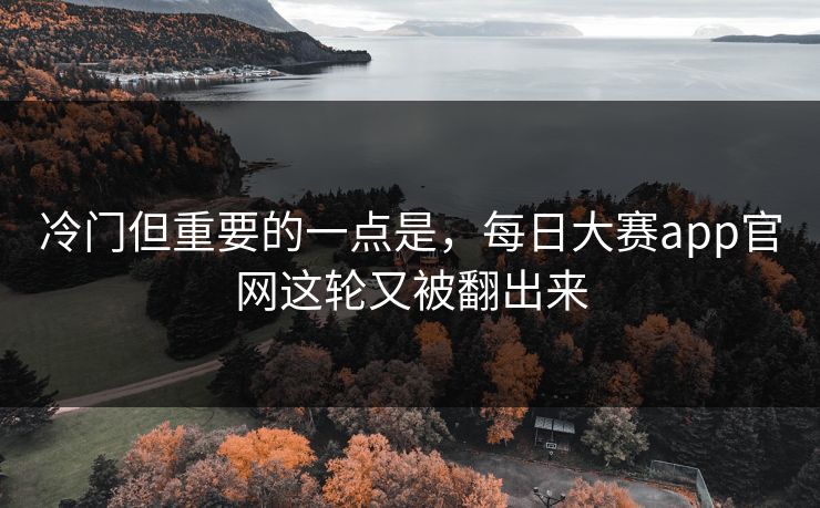 冷门但重要的一点是，每日大赛app官网这轮又被翻出来
