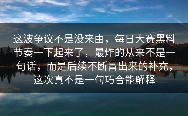 这波争议不是没来由，每日大赛黑料节奏一下起来了，最炸的从来不是一句话，而是后续不断冒出来的补充，这次真不是一句巧合能解释