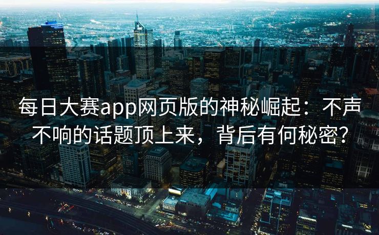 每日大赛app网页版的神秘崛起：不声不响的话题顶上来，背后有何秘密？
