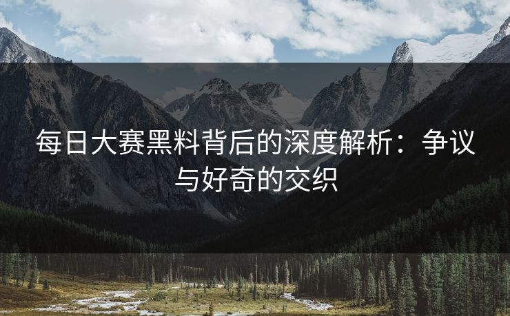 每日大赛黑料背后的深度解析：争议与好奇的交织