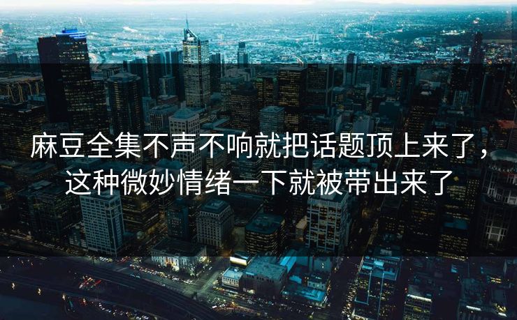 麻豆全集不声不响就把话题顶上来了，这种微妙情绪一下就被带出来了