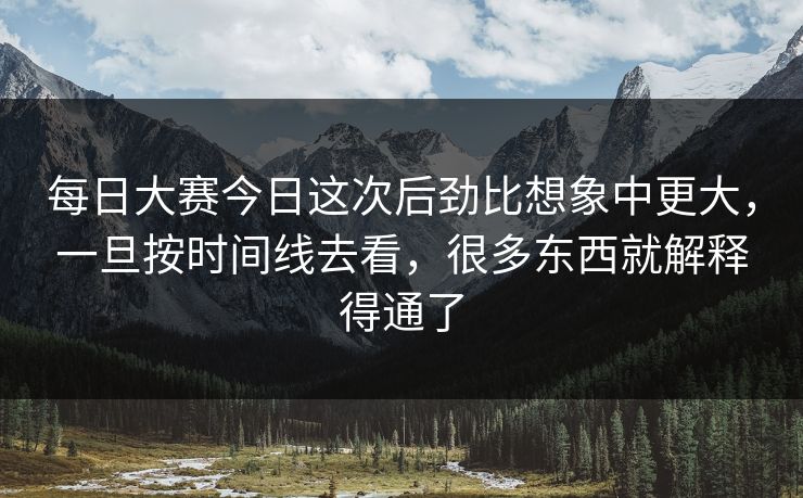 每日大赛今日这次后劲比想象中更大，一旦按时间线去看，很多东西就解释得通了