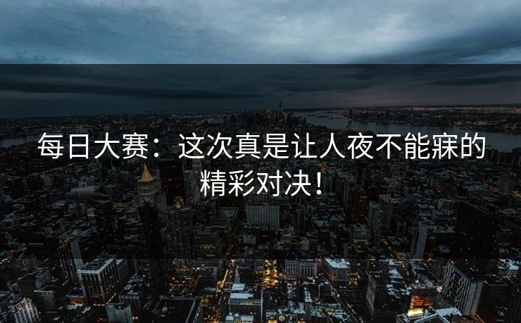 每日大赛：这次真是让人夜不能寐的精彩对决！
