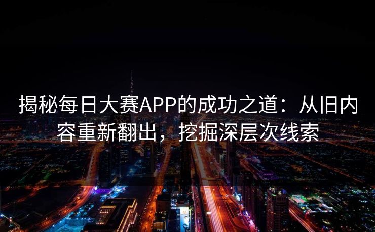 揭秘每日大赛APP的成功之道：从旧内容重新翻出，挖掘深层次线索