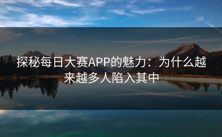 探秘每日大赛APP的魅力：为什么越来越多人陷入其中