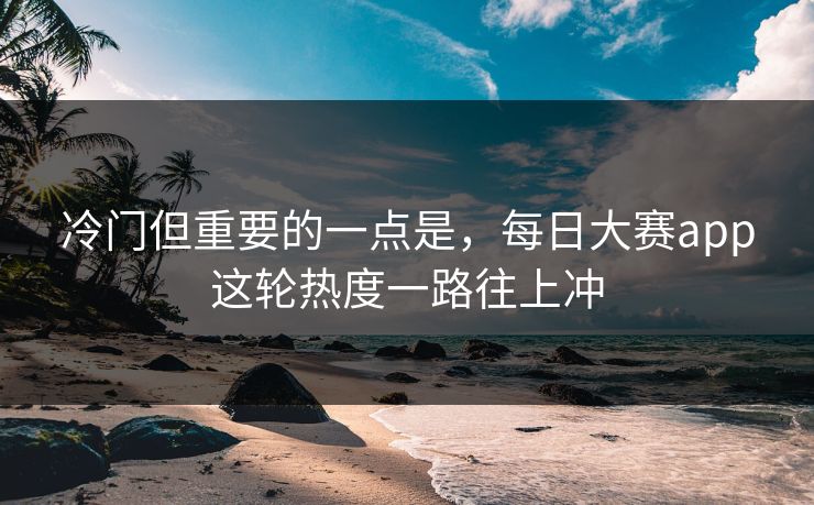 冷门但重要的一点是，每日大赛app这轮热度一路往上冲