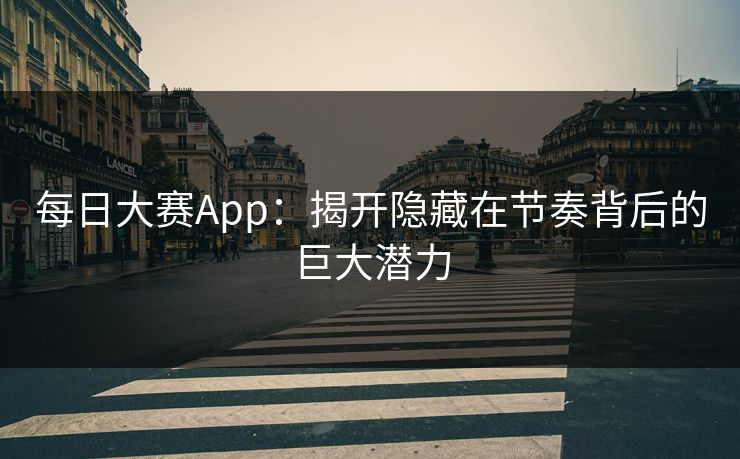 每日大赛App：揭开隐藏在节奏背后的巨大潜力